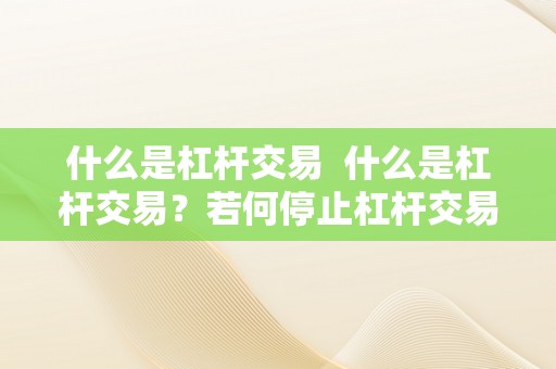 什么是杠杆交易  什么是杠杆交易？若何停止杠杆交易？