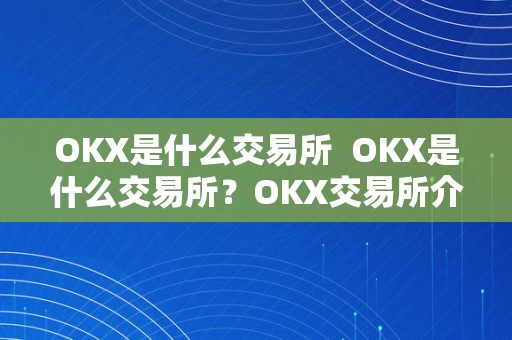 OKX是什么交易所  OKX是什么交易所？OKX交易所介绍及功用详解