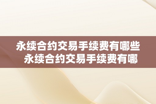 永续合约交易手续费有哪些  永续合约交易手续费有哪些？详细解析永续合约交易手续费的品种和计算体例