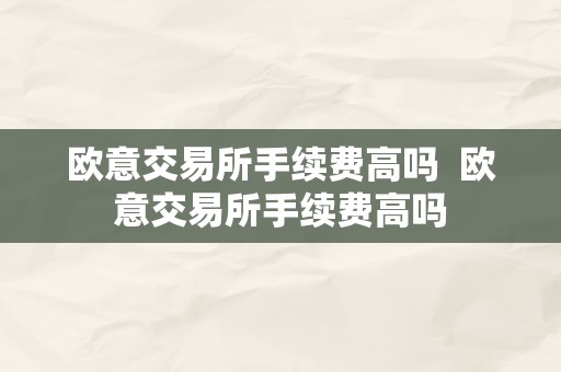 欧意交易所手续费高吗  欧意交易所手续费高吗