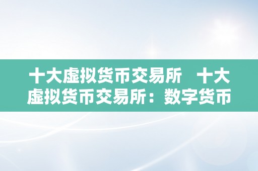 十大虚拟货币交易所   十大虚拟货币交易所：数字货币交易平台排名、特点和风险阐发 