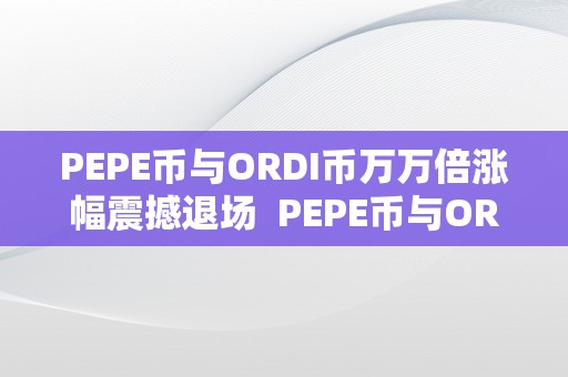 PEPE币与ORDI币万万倍涨幅震撼退场  PEPE币与ORDI币万万倍涨幅震撼退场