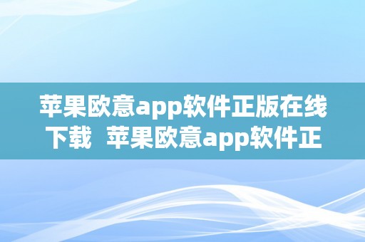 苹果欧意app软件正版在线下载  苹果欧意app软件正版在线下载：一站式处理您的下载需求