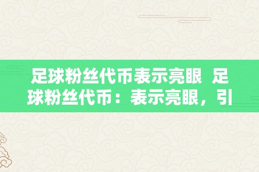 足球粉丝代币表示亮眼  足球粉丝代币：表示亮眼，引领体育财产新风向