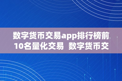 数字货币交易app排行榜前10名量化交易  数字货币交易App排行榜前10名量化交易：让您的投资愈加智能化和高效化