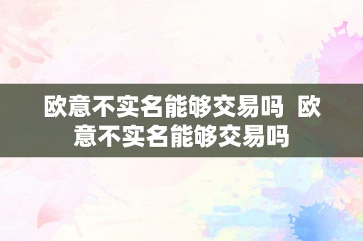 欧意不实名能够交易吗  欧意不实名能够交易吗