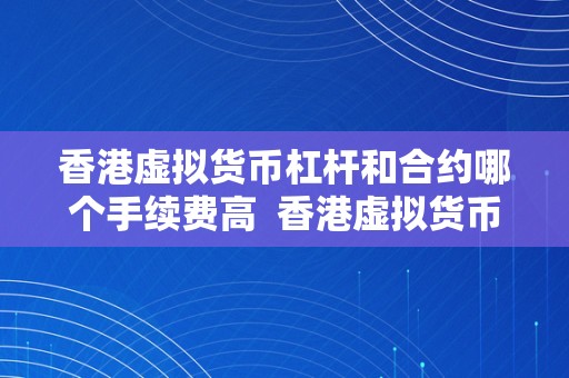 香港虚拟货币杠杆和合约哪个手续费高  香港虚拟货币交易平台手续费比力：杠杆和合约哪个更高？