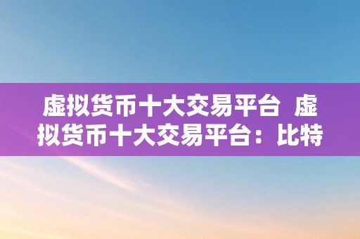 虚拟货币十大交易平台  虚拟货币十大交易平台：比特币、以太坊、莱特币等热门数字货币的更佳交易场合