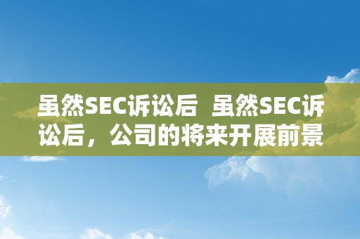 虽然SEC诉讼后  虽然SEC诉讼后，公司的将来开展前景若何？