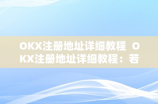 OKX注册地址详细教程  OKX注册地址详细教程：若何在OKX平台注册账号并停止交易