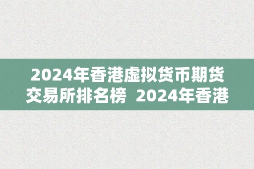 2024年香港虚拟货币期货交易所排名榜  2024年香港虚拟货币期货交易所排名榜