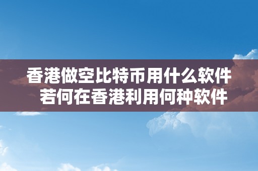 香港做空比特币用什么软件  若何在香港利用何种软件停止比特币做空操做？