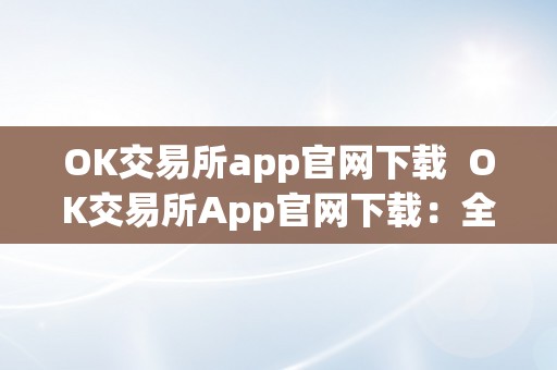 OK交易所app官网下载  OK交易所App官网下载：全球领先数字货币交易平台，平安便利交易体验