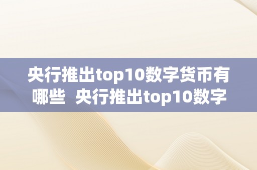 央行推出top10数字货币有哪些  央行推出top10数字货币有哪些？深度解读央行数字货币推出方案