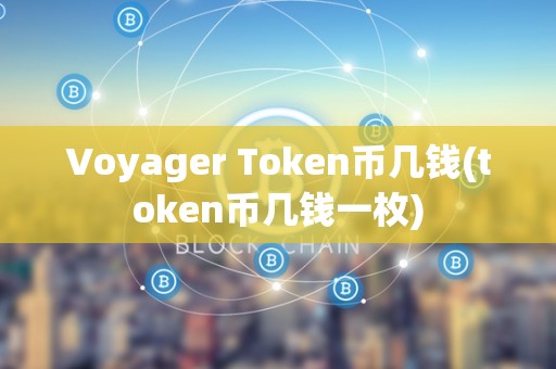 Voyager Token币几钱(token币几钱一枚)