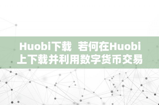 Huobi下载  若何在Huobi上下载并利用数字货币交易APP？