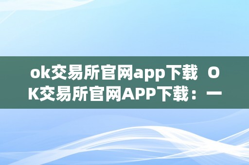 ok交易所官网app下载  OK交易所官网APP下载：一站式数字资产交易平台