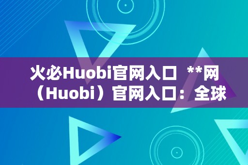 火必Huobi官网入口  **网（Huobi）官网入口：全球领先的数字资产交易平台