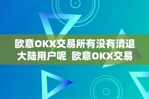 欧意OKX交易所有没有清退大陆用户呢  欧意OKX交易所未清退大陆用户的原因阐发