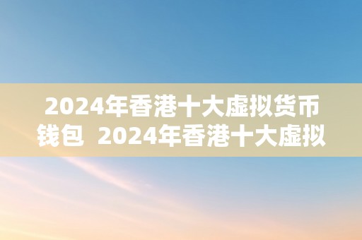 2024年香港十大虚拟货币钱包  2024年香港十大虚拟货币钱包：平安可靠的数字资产办理东西