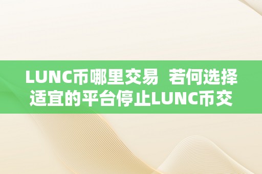 LUNC币哪里交易  若何选择适宜的平台停止LUNC币交易？