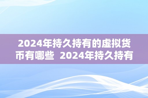 2024年持久持有的虚拟货币有哪些  2024年持久持有的虚拟货币保举