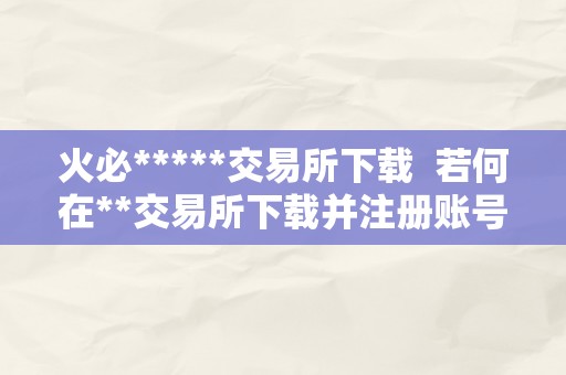 火必*****交易所下载  若何在**交易所下载并注册账号？