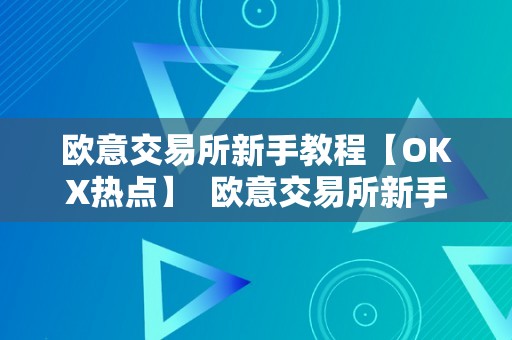 欧意交易所新手教程【OKX热点】  欧意交易所新手教程【OKX热点】：全面解析欧意交易所交易流程、充提币操做、平安设置等