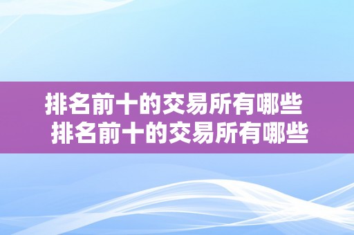 排名前十的交易所有哪些  排名前十的交易所有哪些？