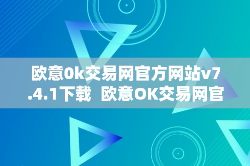 欧意0k交易网官方网站v7.4.1下载  欧意OK交易网官方网站v7.4.1下载：一站式数字货币交易平台