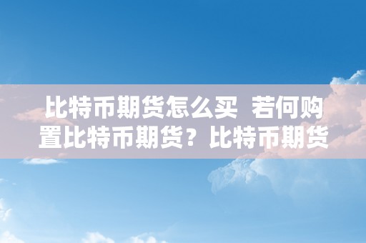 比特币期货怎么买  若何购置比特币期货？比特币期货交易流程详解