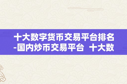 十大数字货币交易平台排名-国内炒币交易平台  十大数字货币交易平台排名-国内炒币交易平台综述