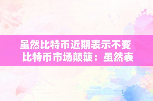 虽然比特币近期表示不变  比特币市场颠簸：虽然表示不变，仍需警觉