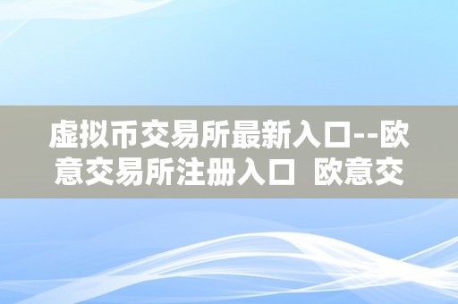 虚拟币交易所最新入口--欧意交易所注册入口  欧意交易所注册入口：虚拟币交易所最新入口