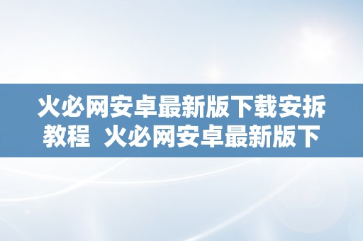 火必网安卓最新版下载安拆教程  火必网安卓最新版下载安拆教程：详细指南让您轻松上手