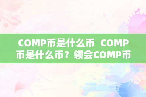 COMP币是什么币  COMP币是什么币？领会COMP币的起源、用处和特点