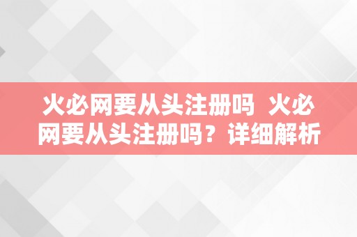 火必网要从头注册吗  火必网要从头注册吗？详细解析火必网账号注册问题