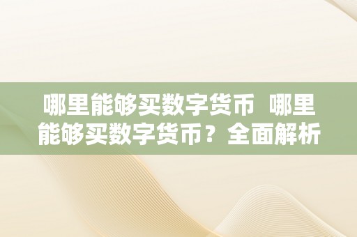 哪里能够买数字货币  哪里能够买数字货币？全面解析数字货币购置路子