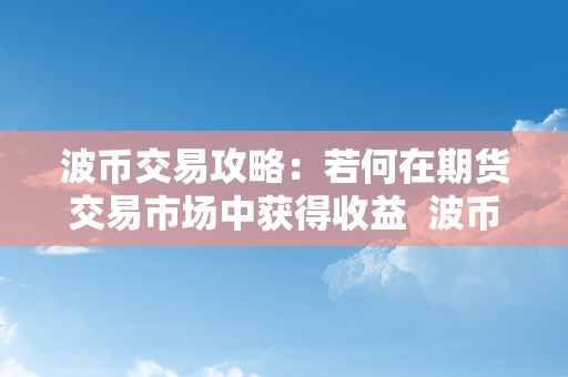 波币交易攻略：若何在期货交易市场中获得收益  波币交易攻略：若何在期货交易市场中获得收益