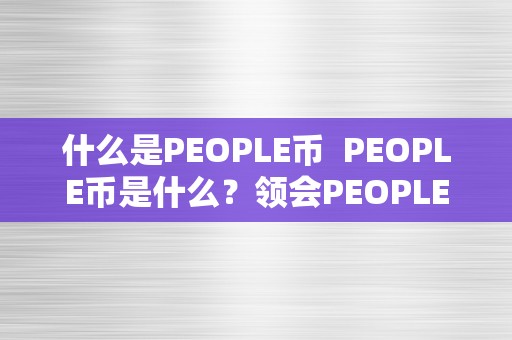 什么是PEOPLE币  PEOPLE币是什么？领会PEOPLE币的起源、特点和将来开展前景