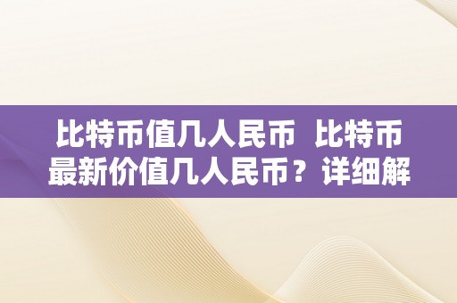 比特币值几人民币  比特币最新价值几人民币？详细解析比特币价格颠簸原因和将来走势