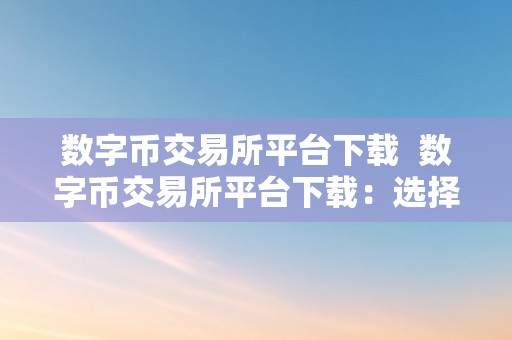 数字币交易所平台下载  数字币交易所平台下载：选择适宜的数字货币交易所，开启投资之旅