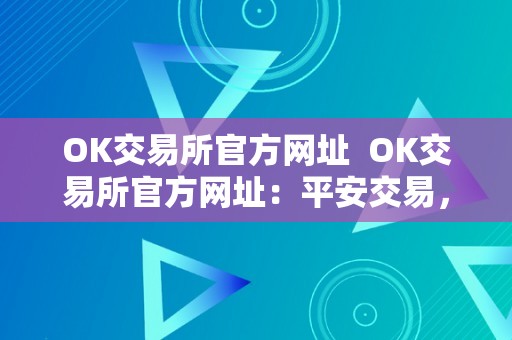 OK交易所官方网址  OK交易所官方网址：平安交易，多元化投资，便利操做，轻松赚钱！