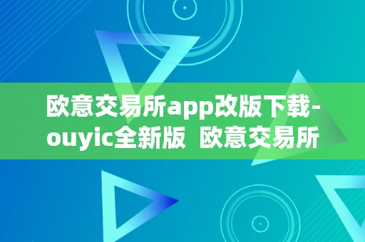 欧意交易所app改版下载-ouyic全新版  欧意交易所APP改版下载，ouyic全新版带来更便利的交易体验