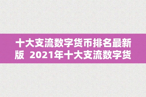 十大支流数字货币排名最新版  2021年十大支流数字货币排名最新版：比特币、以太坊等数字货币市值排名榜单