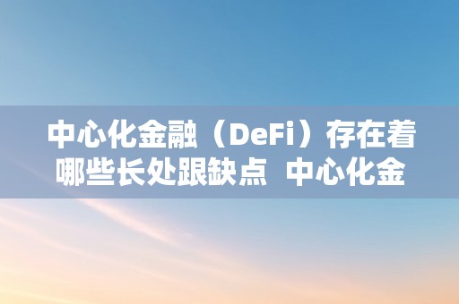 中心化金融（DeFi）存在着哪些长处跟缺点  中心化金融（DeFi）的长处与缺点