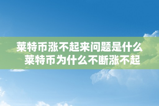 莱特币涨不起来问题是什么  莱特币为什么不断涨不起来？