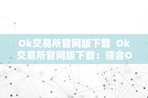 Ok交易所官网版下载  Ok交易所官网版下载：领会Ok交易所的功用和特点