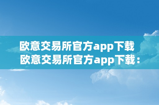 欧意交易所官方app下载  欧意交易所官方app下载：便利交易，轻松投资