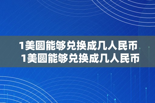 1美圆能够兑换成几人民币  1美圆能够兑换成几人民币？详细解析美圆与人民币汇率